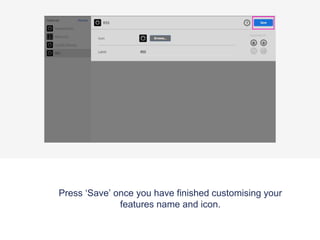 Press ‘Save’ once you have finished customising your
features name and icon.
 