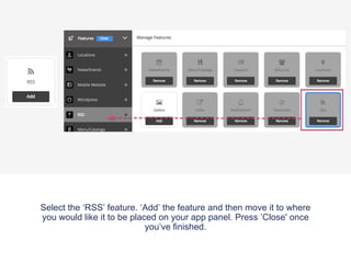 Select the ‘RSS’ feature. ‘Add’ the feature and then move it to where
you would like it to be placed on your app panel. Press ’Close' once
you’ve finished.
 