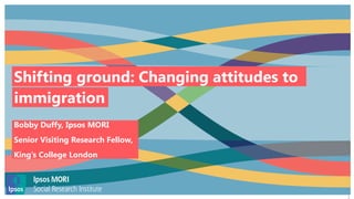 11
immigration
Shifting ground: Changing attitudes to
Bobby Duffy, Ipsos MORI
Senior Visiting Research Fellow,
King’s College London
 