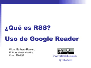 ¿Qué es RSS? Uso de Google Reader Víctor Barbero Romero IES Las Musas - Madrid Curso 2008/09 www.victorbarbero.com @vicbarbero 