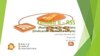Unidad II – RSS
(Really Simple Syndication)
(Sindicación Realmente Simple)
Julio Cesar Munevar Díaz
Grupo 682
10/10/2015
 