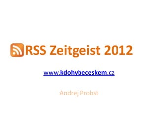 RSS Zeitgeist 2012
   www.kdohybeceskem.cz

       Andrej Probst
 