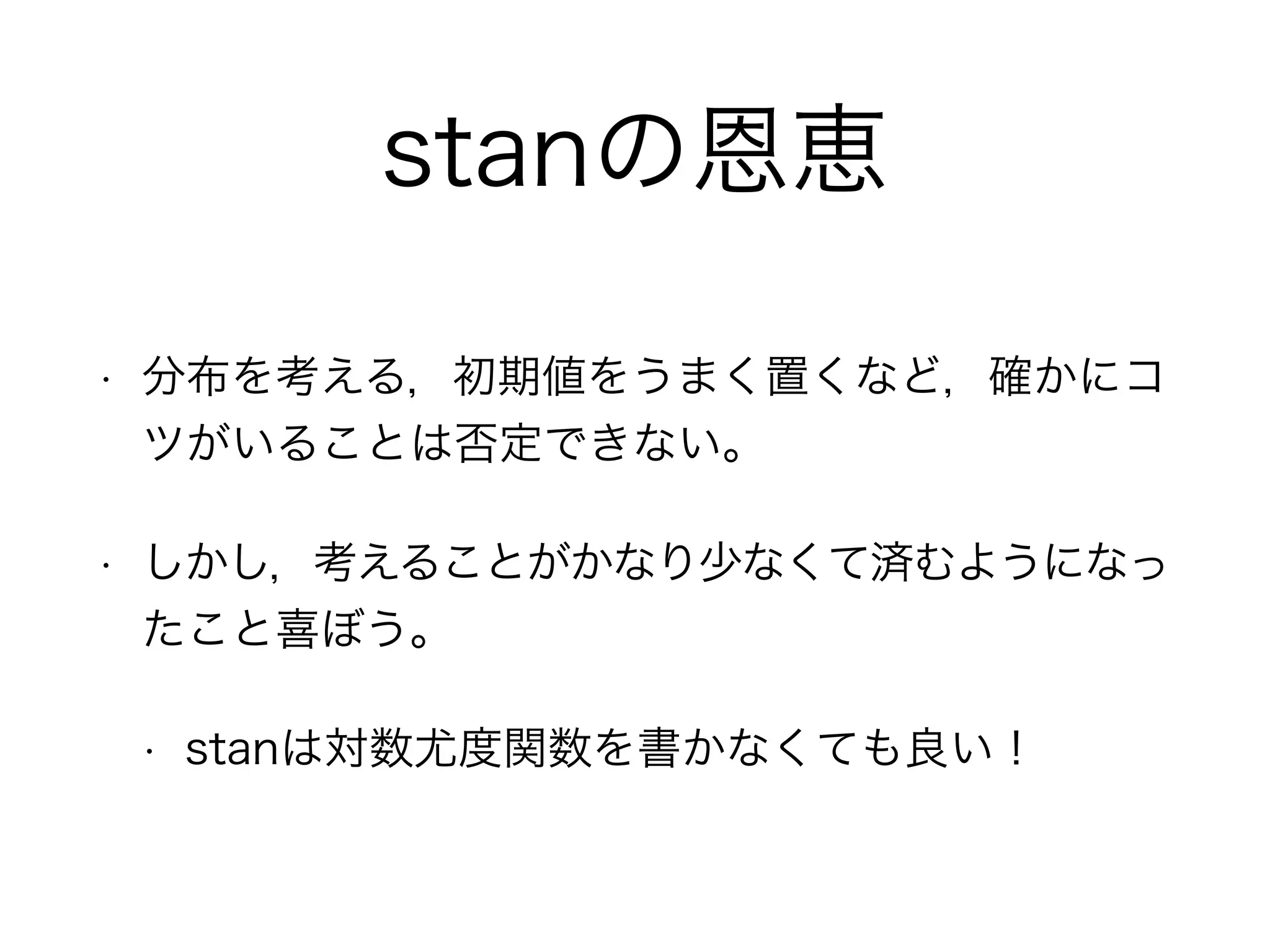 stanの恩恵
• 分布を考える，初期値をうまく置くなど，確かにコ
ツがいることは否定できない。
• しかし，考えることがかなり少なくて済むようになっ
たこと喜ぼう。
• stanは対数尤度関数を書かなくても良い！
 