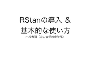 RStanの導入 ＆
基本的な使い方
小杉考司（山口大学教育学部）
 