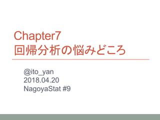 Chapter7
回帰分析の悩みどころ
@ito_yan
2018.04.20
NagoyaStat #9
 