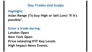Day Trades and Scalps
Highlight:
Asian Range (To buy High or Sell Low) "If it's
possible".
Enter a trade during:
London Open
New York Open
Price retesting HTF Key Levels
High Impact News Events.
 