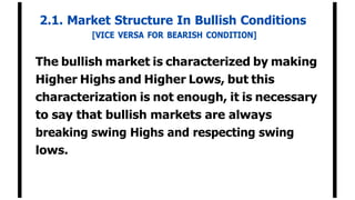 2.1. Market Structure In Bullish Conditions
[VICE VERSA FOR BEARISH CONDITION]
The bullish market is characterized by making
Higher Highs and Higher Lows, but this
characterization is not enough, it is necessary
to say that bullish markets are always
breaking swing Highs and respecting swing
lows.
 