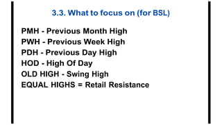 3.3. What to focus on (for BSL)
PMH - Previous Month High
PWH - Previous Week High
PDH - Previous Day High
HOD - High Of Day
OLD HIGH - Swing High
EQUAL HIGHS = Retail Resistance
 