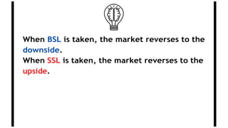 When BSL is taken, the market reverses to the
downside.
When SSL is taken, the market reverses to the
upside.
 