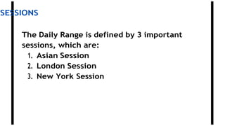 SESSIONS
The Daily Range is defined by 3 important
sessions, which are:
1. Asian Session
2. London Session
3. New York Session
 