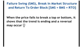 Failure Swing (SMS), Break In Market Structure
and Return To Order Block [SMS + BMS + RTO]
When the price fails to break a top or bottom, it
shows that the trend is ending and a reversal
may occur
 