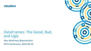1	
  ©	
  Cloudera,	
  Inc.	
  All	
  rights	
  reserved.	
  
DataFrames:	
  The	
  Good,	
  Bad,	
  
and	
  Ugly	
  
Wes	
  McKinney	
  @wesmckinn	
  
NY	
  R	
  Conference,	
  2015-­‐04-­‐25	
  
 