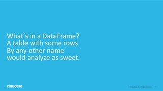 7	
  ©	
  Cloudera,	
  Inc.	
  All	
  rights	
  reserved.	
  
What’s	
  in	
  a	
  DataFrame?	
  
A	
  table	
  with	
  so...
