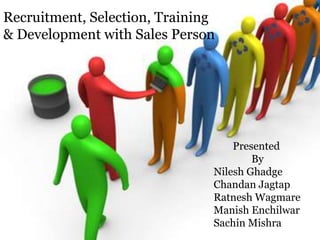 Recruitment, Selection, Training
& Development with Sales Person




                                   Presented
                                       By
                               Nilesh Ghadge
                               Chandan Jagtap
                               Ratnesh Wagmare
                               Manish Enchilwar
                               Sachin Mishra
 