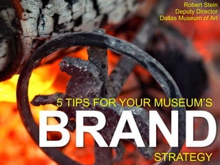 BRAND
5 TIPS FOR YOUR MUSEUM’S
STRATEGY
Robert Stein
Deputy Director
Dallas Museum of Art
 
