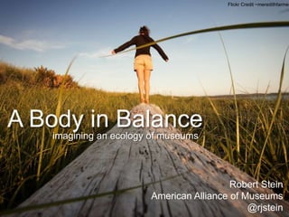 Flickr Credit ~meredithfarmer
A Body in Balanceimagining an ecology of museums
Robert Stein
American Alliance of Museums
@rjstein
 