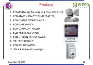 Products
1. ETRACS (Energy Tracking and Control System).
2. ECO-START –REMOTE PUMP STARTER.
3. ECO- SMART ENERGY SAVER.
4....