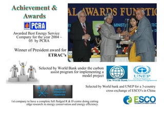 Awarded Best Energy Service
Company for the year 2004 –
05 by PCRA
Selected by World Bank under the carbon
assist program ...