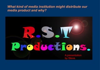 What kind of media institution might distribute our media product and why? A presentation by Steve. 