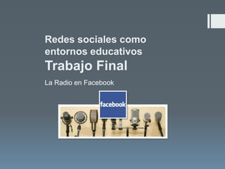 Redes sociales como
entornos educativos

Trabajo Final
La Radio en Facebook

 