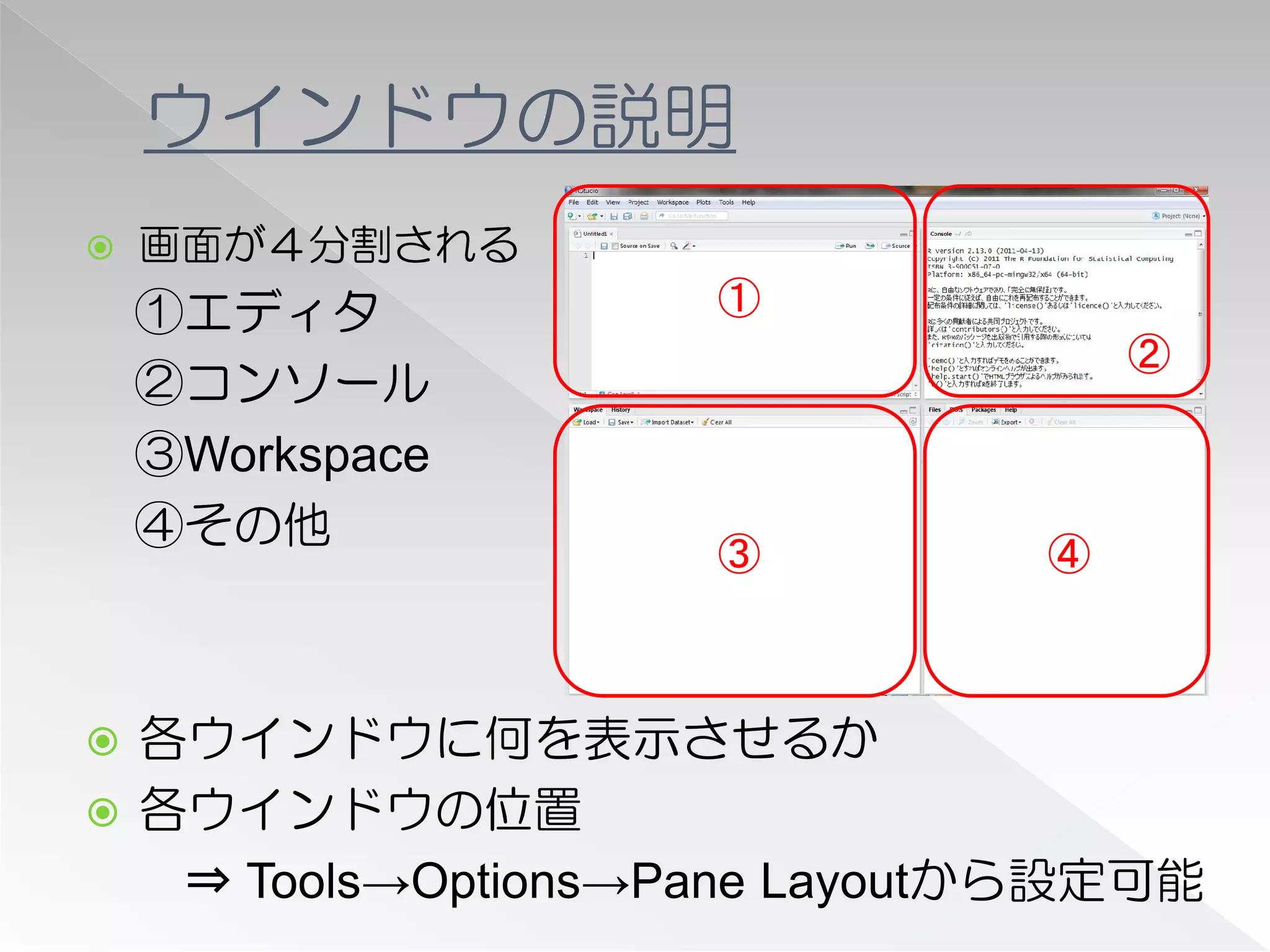 ウインドウの説明
   画面が４分割される
    ①エディタ           ①
                                  ②
    ②コンソール
    ③Workspace
    ④その他
                    ③         ④



 各ウインドウに何を表示させるか
 各ウインドウの位置
   ⇒ Tools→Options→Pane Layoutから設定可能
 