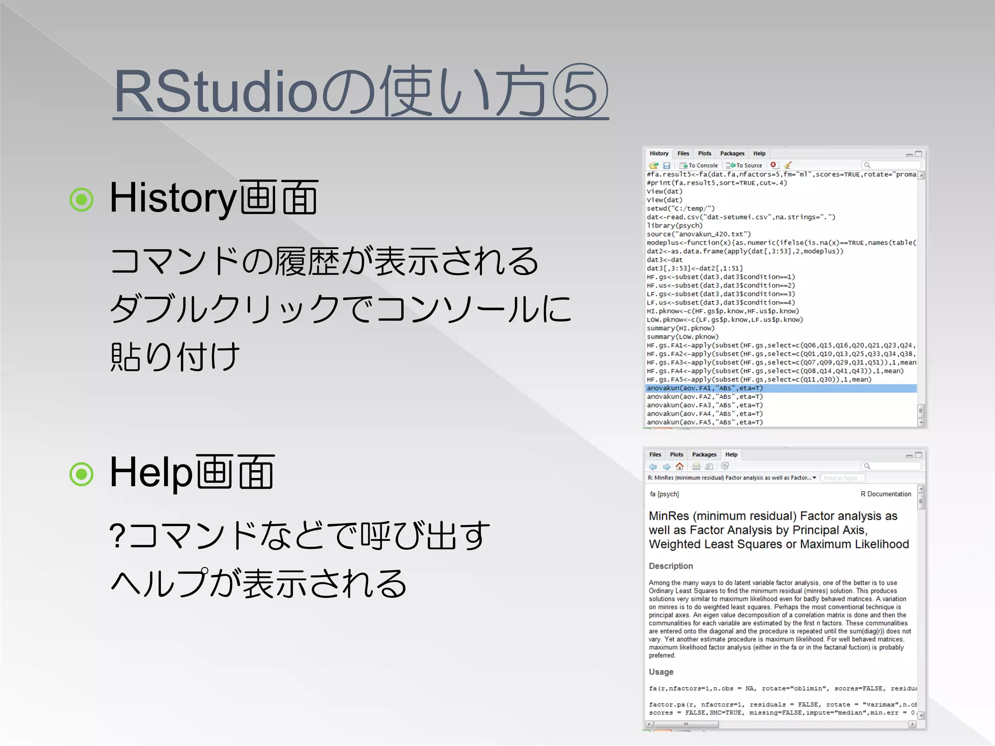 RStudioの使い方⑤
   History画面
    コマンドの履歴が表示される
    ダブルクリックでコンソールに
    貼り付け


   Help画面
    ?コマンドなどで呼び出す
    ヘルプが表示される
 