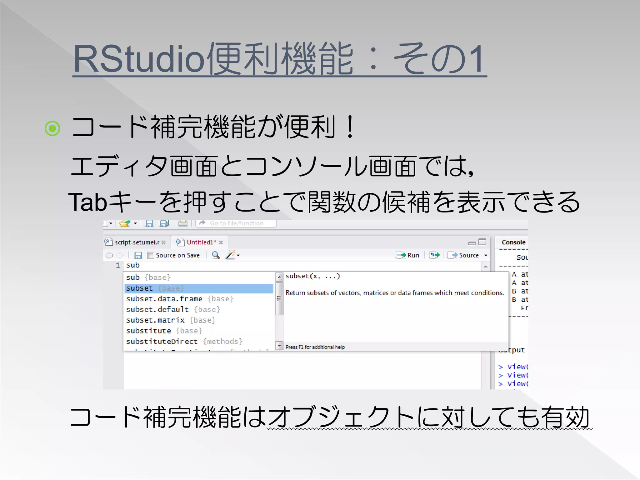 RStudio便利機能：その1
   コード補完機能が便利！
    エディタ画面とコンソール画面では，
    Tabキーを押すことで関数の候補を表示できる




    コード補完機能はオブジェクトに対しても有効
 