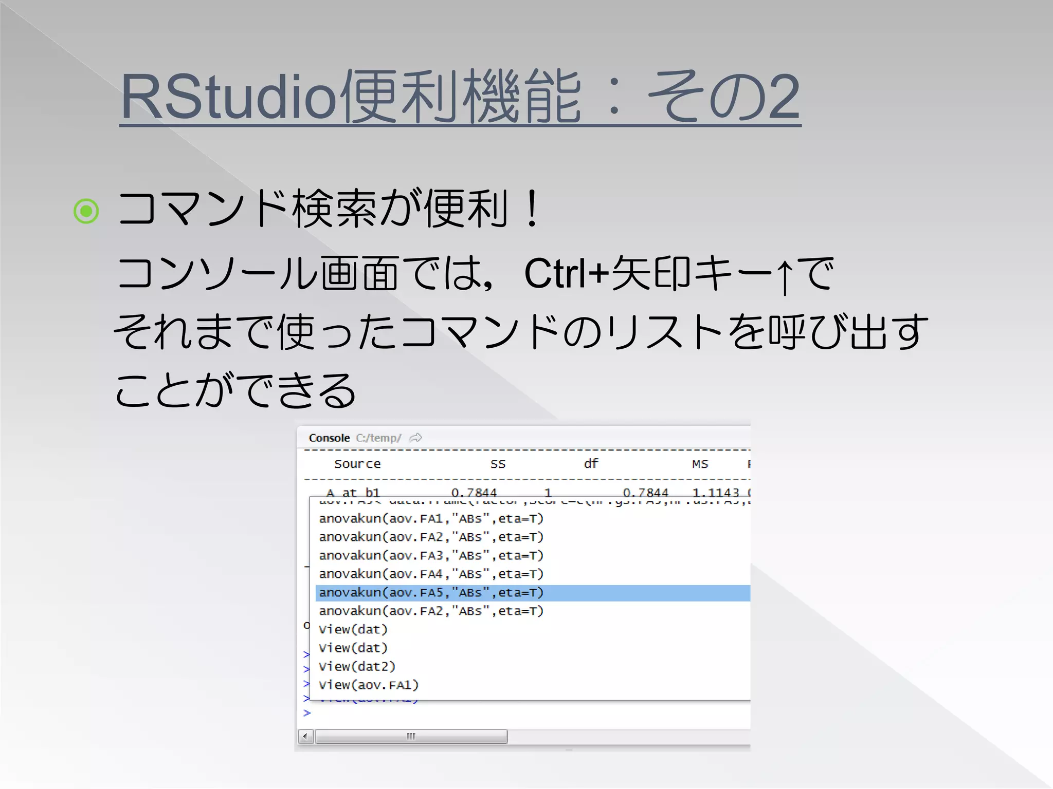 RStudio便利機能：その2
   コマンド検索が便利！
    コンソール画面では，Ctrl+矢印キー↑で
    それまで使ったコマンドのリストを呼び出す
    ことができる
 