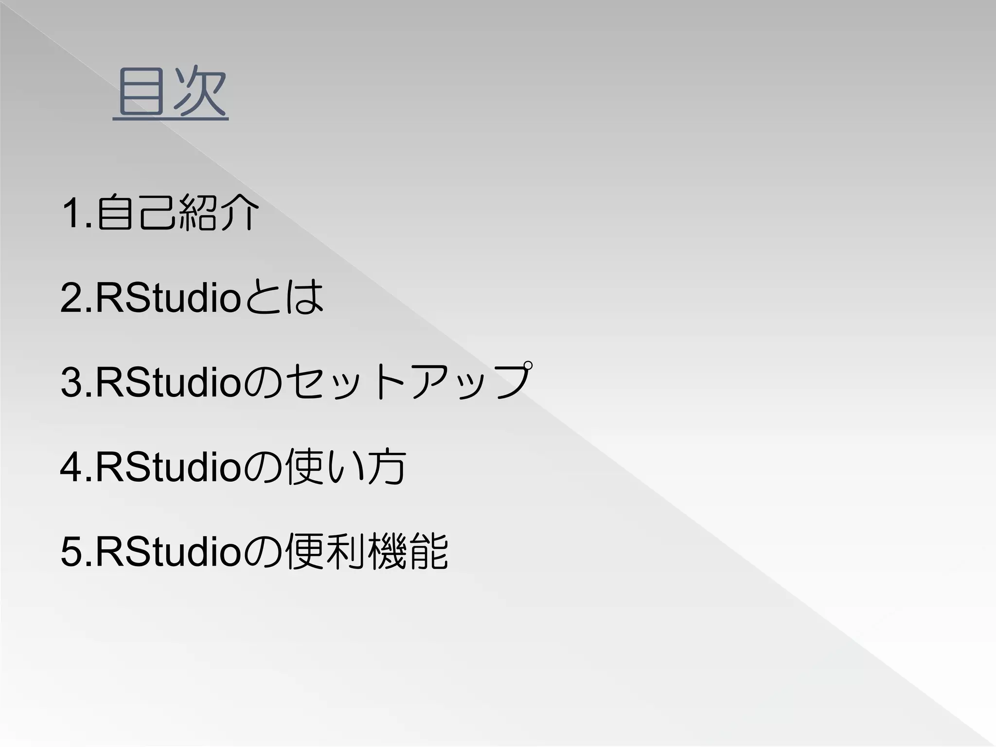 目次
1.自己紹介

2.RStudioとは

3.RStudioのセットアップ

4.RStudioの使い方

5.RStudioの便利機能
 