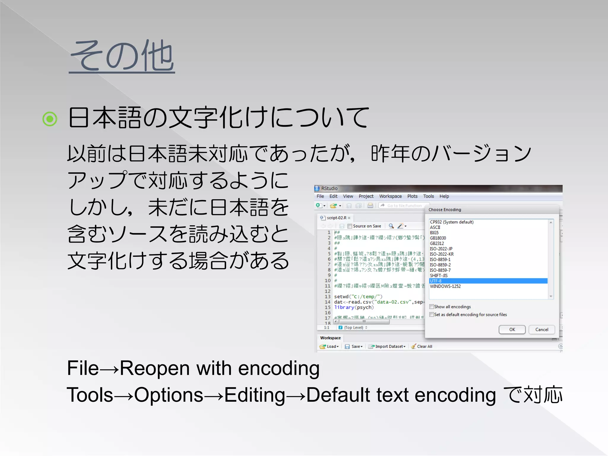 その他
   日本語の文字化けについて
    以前は日本語未対応であったが，昨年のバージョン
    アップで対応するように
    しかし，未だに日本語を
    含むソースを読み込むと
    文字化けする場合がある




    File→Reopen with encoding
    Tools→Options→Editing→Default text encoding で対応
 