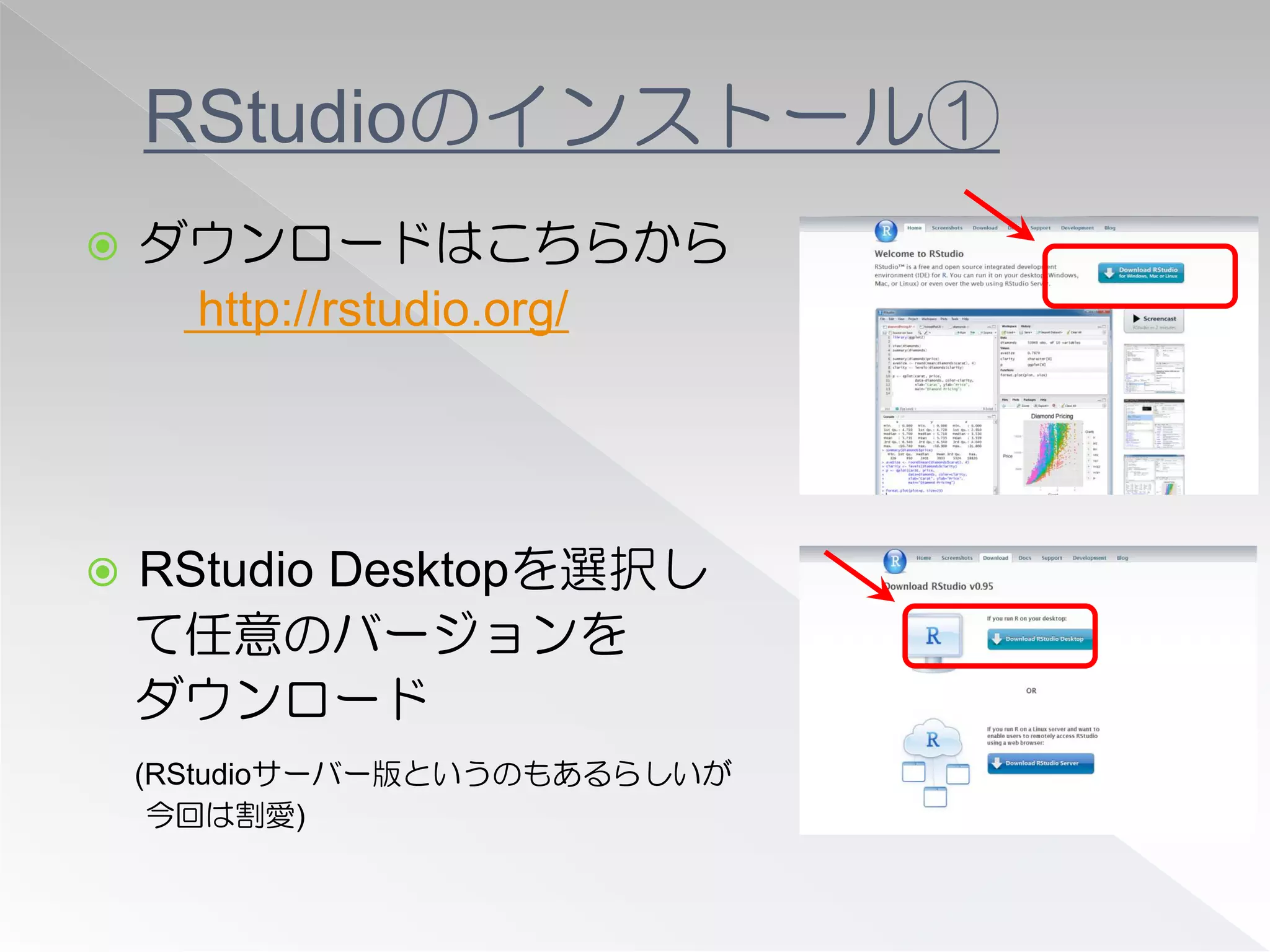 RStudioのインストール①
   ダウンロードはこちらから
     http://rstudio.org/




   RStudio Desktopを選択し
    て任意のバージョンを
    ダウンロード
    (RStudioサーバー版というのもあるらしいが
     今回は割愛)
 
