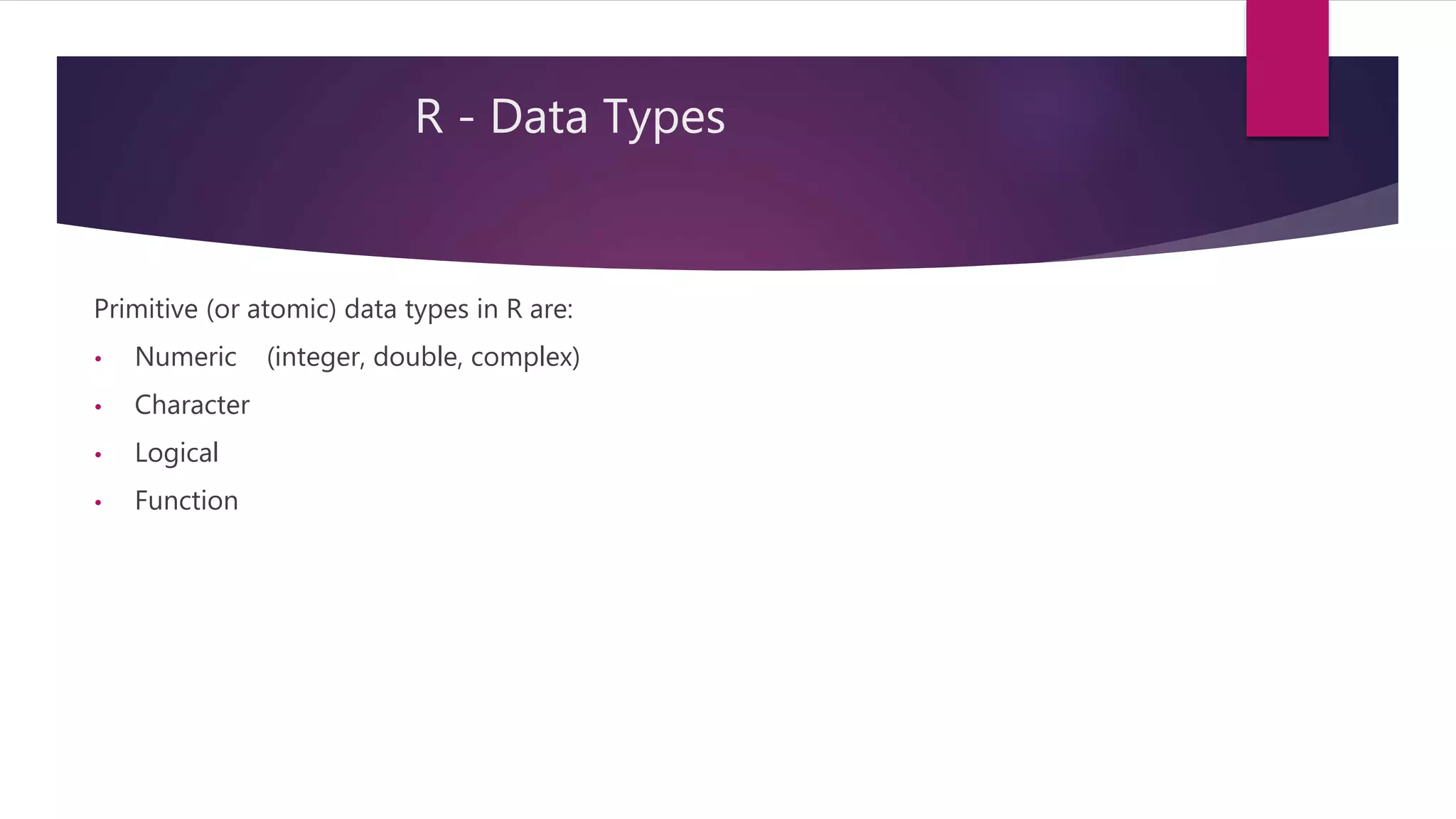 R - Data Types
Primitive (or atomic) data types in R are:
• Numeric (integer, double, complex)
• Character
• Logical
• Function
 