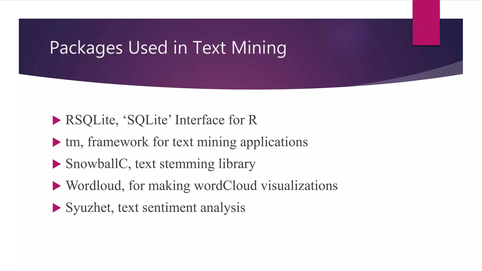 Packages Used in Text Mining
 RSQLite, ‘SQLite’ Interface for R
 tm, framework for text mining applications
 SnowballC, text stemming library
 Wordloud, for making wordCloud visualizations
 Syuzhet, text sentiment analysis
 