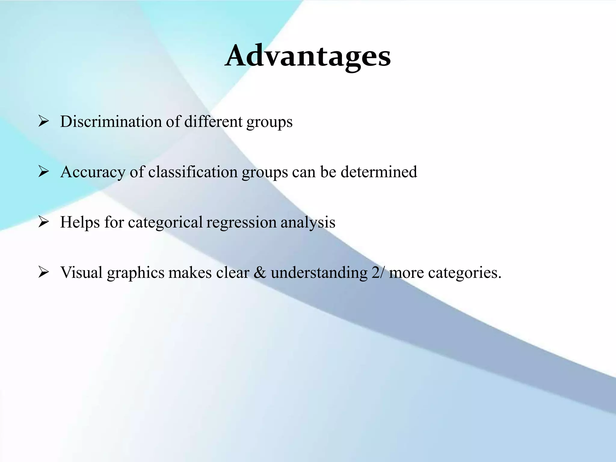 Advantages
 Discrimination of different groups
 Accuracy of classification groups can be determined
 Helps for categorical regression analysis
 Visual graphics makes clear & understanding 2/ more categories.
 