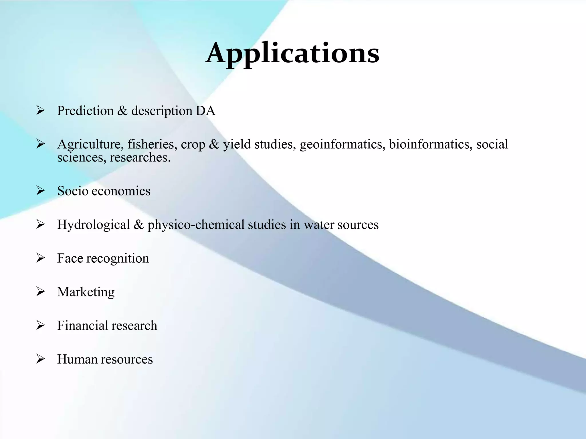 Applications
 Prediction & description DA
 Agriculture, fisheries, crop & yield studies, geoinformatics, bioinformatics, social
sciences, researches.
 Socio economics
 Hydrological & physico-chemical studies in water sources
 Face recognition
 Marketing
 Financial research
 Human resources
 