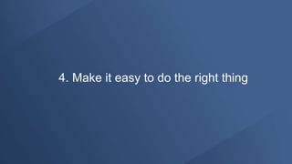 4. Make it easy to do the right thing
 