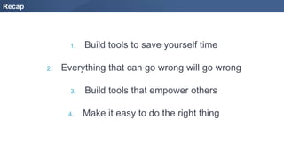 Recap
1. Build tools to save yourself time
2. Everything that can go wrong will go wrong
3. Build tools that empower others
4. Make it easy to do the right thing
 