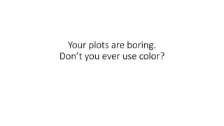 Your plots are boring.
Don’t you ever use color?
 