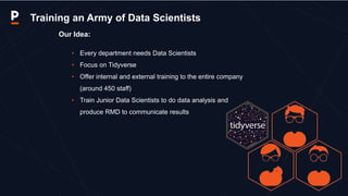 Our Idea:
• Every department needs Data Scientists
• Focus on Tidyverse
• Offer internal and external training to the enti...