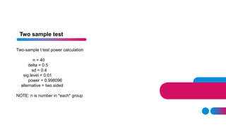 Two sample test
Two-sample t test power calculation
n = 40
delta = 0.5
sd = 0.4
sig.level = 0.01
power = 0.998096
alternative = two.sided
NOTE: n is number in *each* group
 