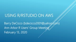 USING R/RSTUDIO ON AWS
Barry DeCicco (bdecicco2001@yahoo.com)
Ann Arbor R Users’ Group Meeting
February 13, 2020
 