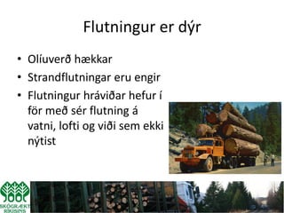 Flutningur er dýr
• Olíuverð hækkar
• Strandflutningar eru engir
• Flutningur hráviðar hefur í
  för með sér flutning á
  vatni, lofti og viði sem ekki
  nýtist
 
