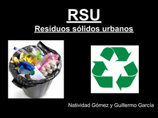 RSU
Residuos sólidos urbanos




        Natividad Gómez y Guillermo García
 