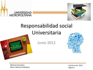 Responsabilidad social
                Universitaria
                           Junio 2012




Melanie Hovsepian,                      Unimet Junio 2012
María Bethania Rodríguez                Página:1
 