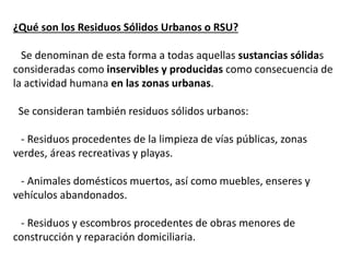 ¿Qué son los Residuos Sólidos Urbanos o RSU?
Se denominan de esta forma a todas aquellas sustancias sólidas
consideradas c...