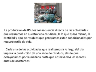 La producción de RSU es consecuencia directa de las actividades
que realizamos en nuestra vida cotidiana. O lo que es los ...