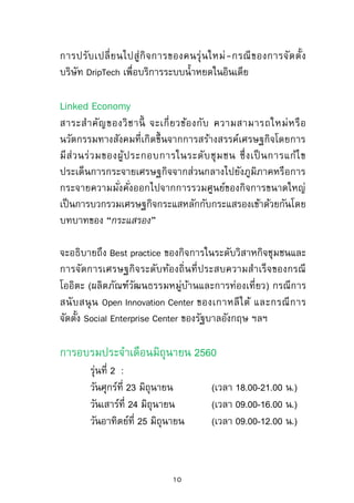 Collaborative Governance
สาระสาคัญของวิชานี้ จะเกี่ยวข้องกับ การบริหารจัดการในรูปแบบใหม่
ที่ก้าวหน้าล้าไปกว่าการมีส่วนร่วม (Participatory management)
ที่เป็นเพียงแค่การรับฟังความคิดเห็นหรือเสียงสะท้อนกลับจาก
สาธารณะ ซึ่งเป็นขั้นตอนในเบื้ องต้น แต่ก็ไม่ใช่การทางานแบบ
จัดตั้งองค์กรร่วมขึ้นมาดาเนินการแทนตามรูปแบบของการจัดการ
โดย Single organization
จะอธิบายถึงการจัดการความร่วมมือระหว่างองค์กร การยกระดับ
การจัดงานฐานความสัมพันธ์ที่องค์กรดาเนินงานไว้แล้ว (Relationship-
Based) ไปสู่งานที่มีลักษณะของการแปรผลไปสู่การทางานร่วมกัน
แบบตั้งอยู่บนฐานของพันธะสัญญาตามความร่วมมือที่สร้างสรรค์ขึ้น
รวมทั้งยังคงไว้ซึ่งประสิทธิภาพของการบริหาร เช่น Collaboration,
Participatory Budgeting, Collective Impact, Mass Collaboration and
Collaborative Governing
Strategic Corporate Social Responsibility
สาระสาคัญของวิชานี้ จะเกี่ยวข้องกับ การบริหารจัดการเปลี่ยนแปลง
ในระดับวิสัยทัศน์ กรอบพันธกิจ และโครงสร้างขององค์กร
จะนาเอากรณีศึกษาขององค์กรขนาดใหญ่ในประเภทต่างๆ มาเป็น
ตัวอย่างของการศึกษาของการเปลี่ยนแปลงในระดับยุทธศาสตร์
องค์กร ที่มีผลต่อการเปลี่ยนแปลงของโลก เช่น การจัดตั้งองค์กร
ใหม่ๆ ของ UN การจัดประชุม World Economic Forum การบริหาร
10
 