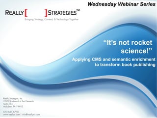 Wednesday Webinar Series




                                                                  “It’s not rocket
                                                                         science!”
                                                    Applying CMS and semantic enrichment
                                                              to transform book publishing




©2010 Really Strategies, Inc. | www.rsuitecms.com
 