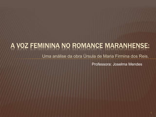 Uma análise da obra Úrsula de Maria Firmina dos Reis.
1
A VOZ FEMININA NO ROMANCE MARANHENSE:
Professora: Joselma Mendes
 
