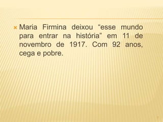  Maria Firmina deixou “esse mundo
para entrar na história” em 11 de
novembro de 1917. Com 92 anos,
cega e pobre.
7
 